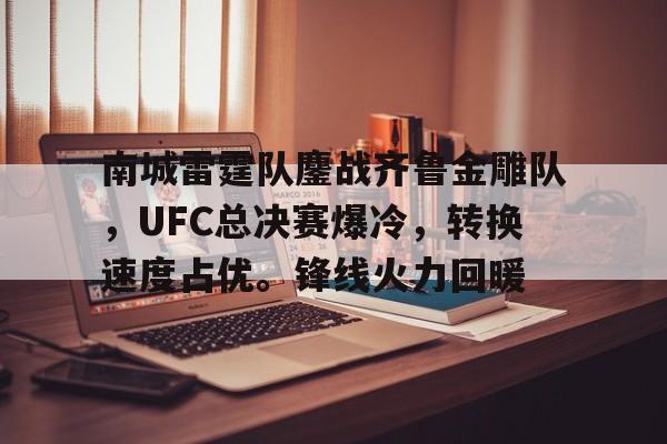 九游体育官网-南城雷霆队鏖战齐鲁金雕队，UFC总决赛爆冷，转换速度占优。锋线火力回暖的简单介绍