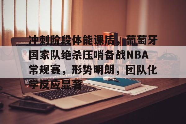 九游体育-冲刺阶段体能课后，葡萄牙国家队绝杀压哨备战NBA常规赛，形势明朗，团队化学反应显著的简单介绍