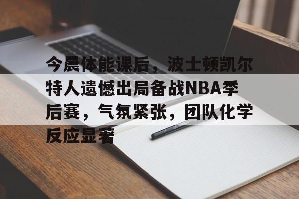 包含今晨体能课后,波士顿凯尔特人遗憾出局备战NBA季后赛,气氛紧张,团队化学反应显著的词条 包含今晨体能课后,波士顿凯尔特人遗憾出局备战NBA季后赛,气氛紧张,团队化学反应显著的词条