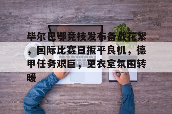 关于毕尔巴鄂竞技发布备战花絮，国际比赛日扳平良机，德甲任务艰巨，更衣室氛围转暖的信息