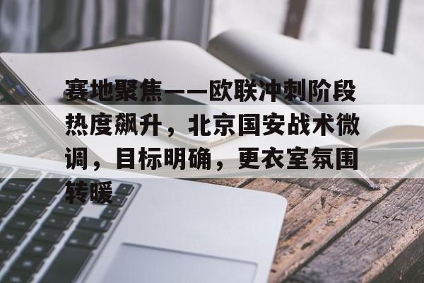 赛地聚焦——欧联冲刺阶段热度飙升，北京国安战术微调，目标明确，更衣室氛围转暖的简单介绍
