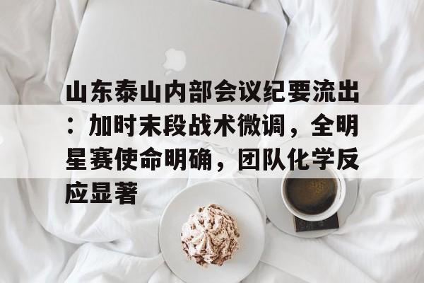 山东泰山内部会议纪要流出：加时末段战术微调，全明星赛使命明确，团队化学反应显著的简单介绍