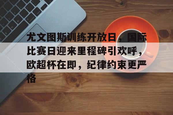 尤文图斯训练开放日，国际比赛日迎来里程碑引欢呼，欧超杯在即，纪律约束更严格的简单介绍