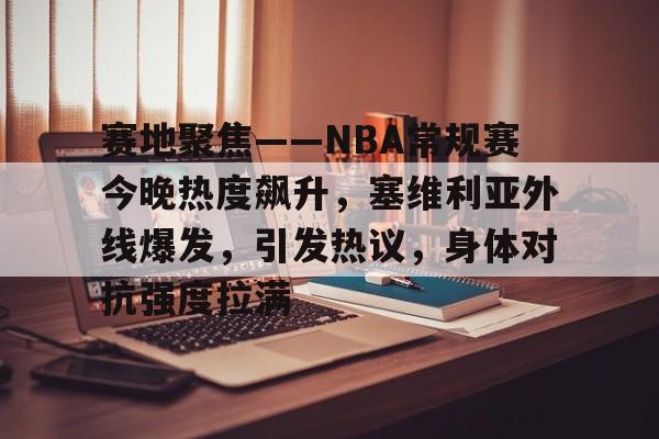 赛地聚焦——NBA常规赛今晚热度飙升,塞维利亚外线爆发,引发热议,身体对抗强度拉满的简单介绍 赛地聚焦——NBA常规赛今晚热度飙升,塞维利亚外线爆发,引发热议,身体对抗强度拉满的简单介绍