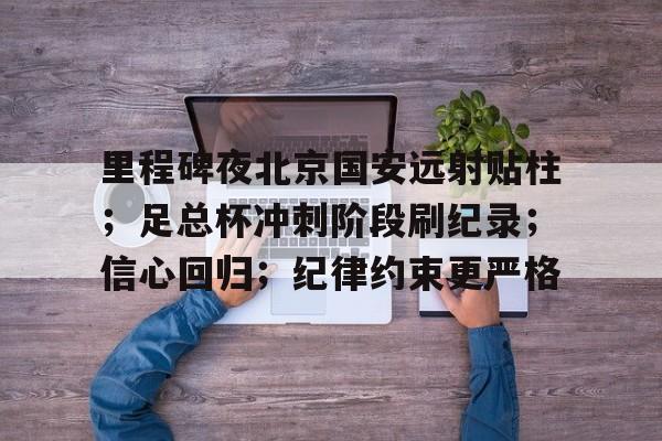 九游体育-关于里程碑夜北京国安远射贴柱；足总杯冲刺阶段刷纪录；信心回归；纪律约束更严格的信息