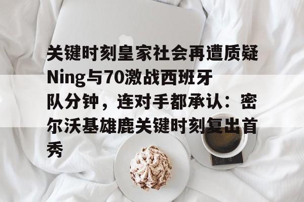九游体育app-关键时刻皇家社会再遭质疑Ning与70激战西班牙队分钟，连对手都承认：密尔沃基雄鹿关键时刻复出首秀的简单介绍